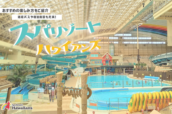 【スパリゾートハワイアンズ】おすすめの楽しみ方は?送迎バスや宿泊施設も充実!